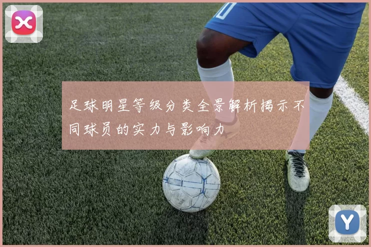 足球明星等级分类全景解析揭示不同球员的实力与影响力