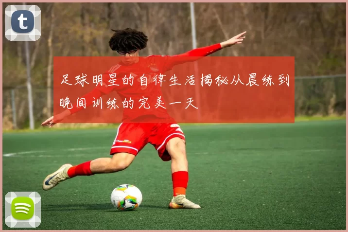 足球明星的自律生活揭秘从晨练到晚间训练的完美一天