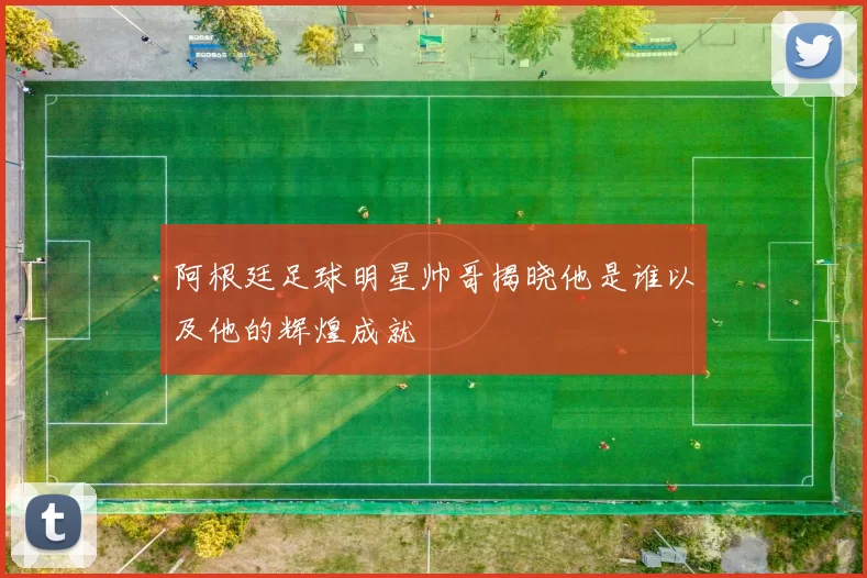 阿根廷足球明星帅哥揭晓他是谁以及他的辉煌成就