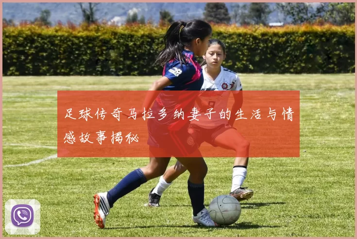 足球传奇马拉多纳妻子的生活与情感故事揭秘