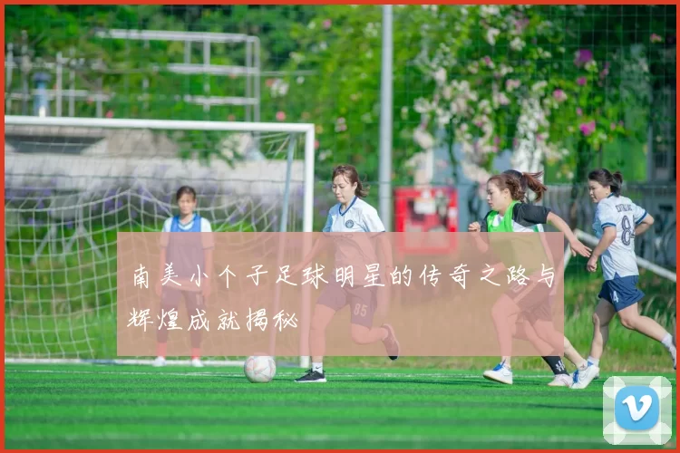 南美小个子足球明星的传奇之路与辉煌成就揭秘