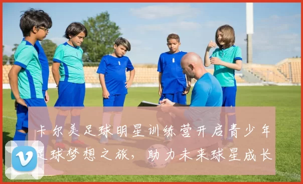 卡尔美足球明星训练营开启青少年足球梦想之旅，助力未来球星成长
