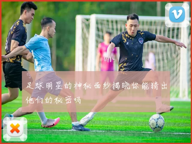 足球明星的神秘面纱揭晓你能猜出他们的秘密吗