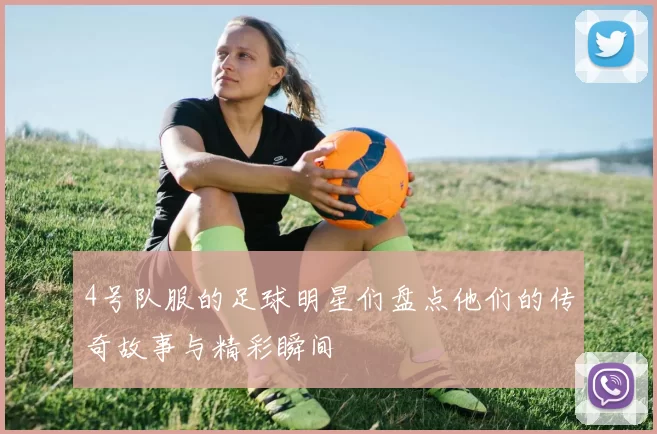 4号队服的足球明星们盘点他们的传奇故事与精彩瞬间
