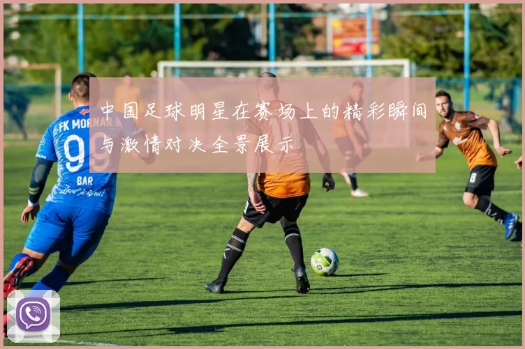 中国足球明星在赛场上的精彩瞬间与激情对决全景展示