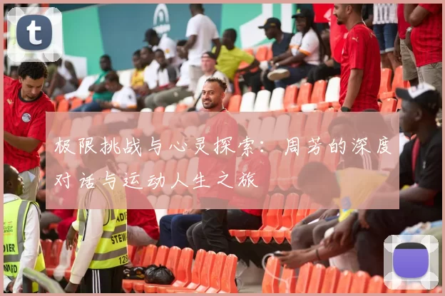 极限挑战与心灵探索：周芳的深度对话与运动人生之旅
