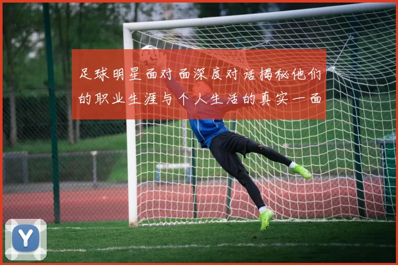 足球明星面对面深度对话揭秘他们的职业生涯与个人生活的真实一面