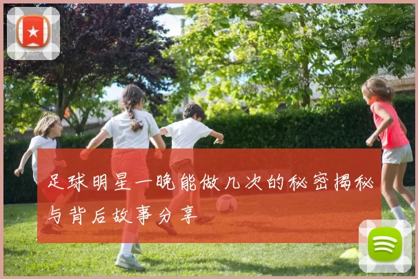 足球明星一晚能做几次的秘密揭秘与背后故事分享