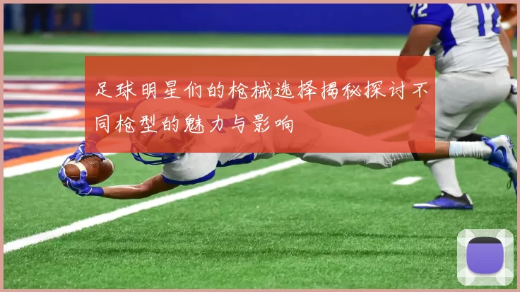 足球明星们的枪械选择揭秘探讨不同枪型的魅力与影响