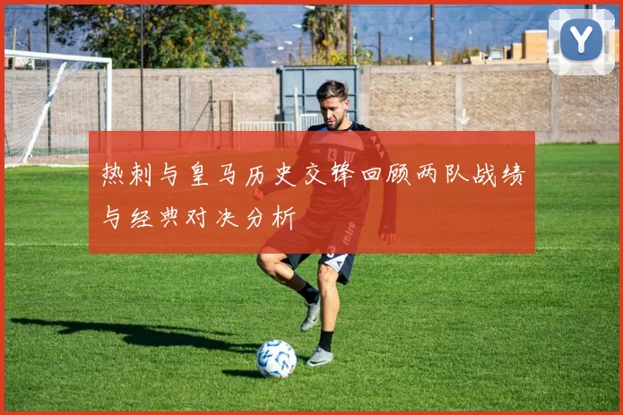 热刺与皇马历史交锋回顾两队战绩与经典对决分析