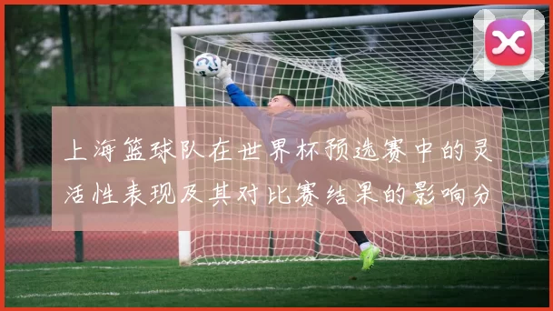 上海篮球队在世界杯预选赛中的灵活性表现及其对比赛结果的影响分析