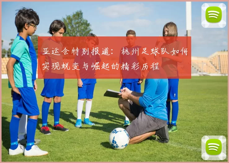 亚运会特别报道：杭州足球队如何实现蜕变与崛起的精彩历程