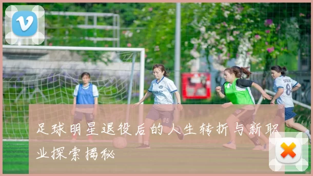 足球明星退役后的人生转折与新职业探索揭秘