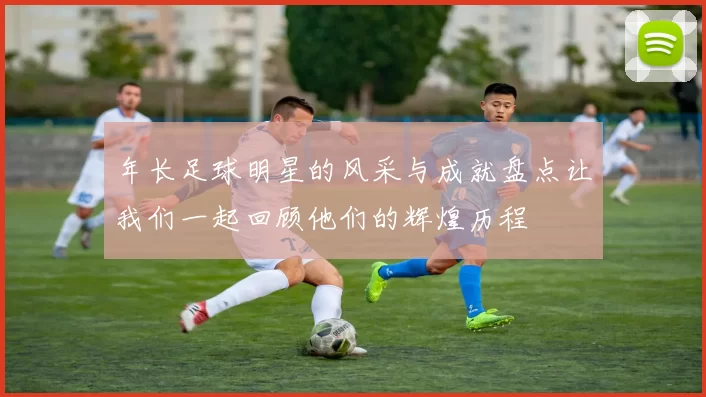 年长足球明星的风采与成就盘点让我们一起回顾他们的辉煌历程