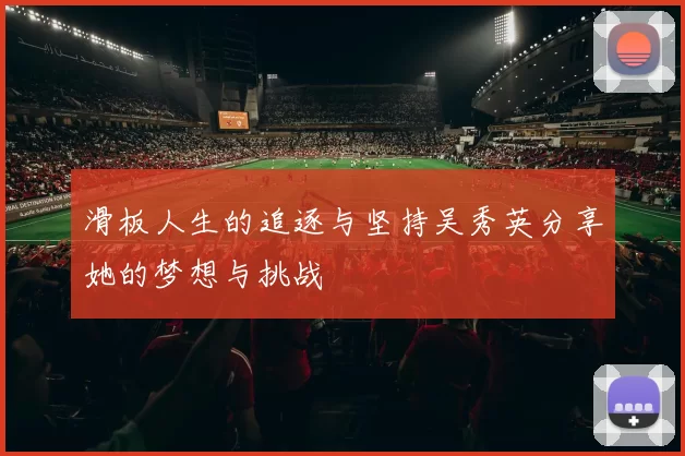 滑板人生的追逐与坚持吴秀英分享她的梦想与挑战
