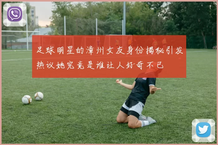 足球明星的漳州女友身份揭秘引发热议她究竟是谁让人好奇不已