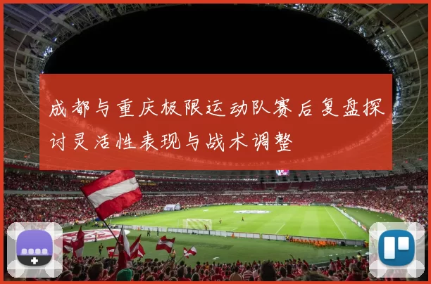 成都与重庆极限运动队赛后复盘探讨灵活性表现与战术调整