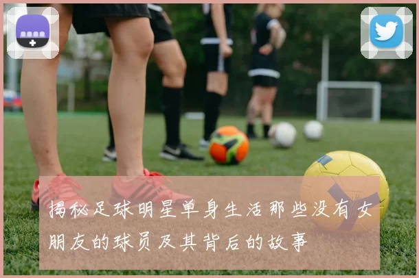 揭秘足球明星单身生活那些没有女朋友的球员及其背后的故事