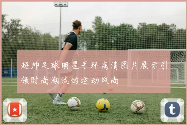 超帅足球明星手环高清图片展示引领时尚潮流的运动风尚
