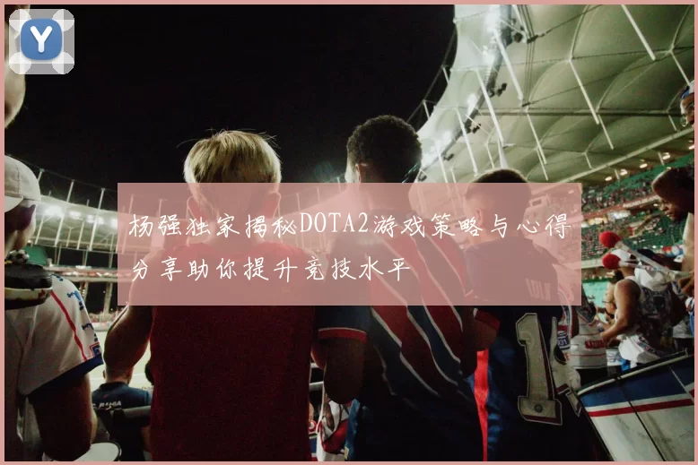 杨强独家揭秘DOTA2游戏策略与心得分享助你提升竞技水平