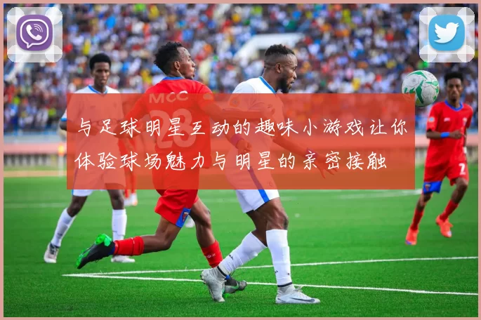 与足球明星互动的趣味小游戏让你体验球场魅力与明星的亲密接触