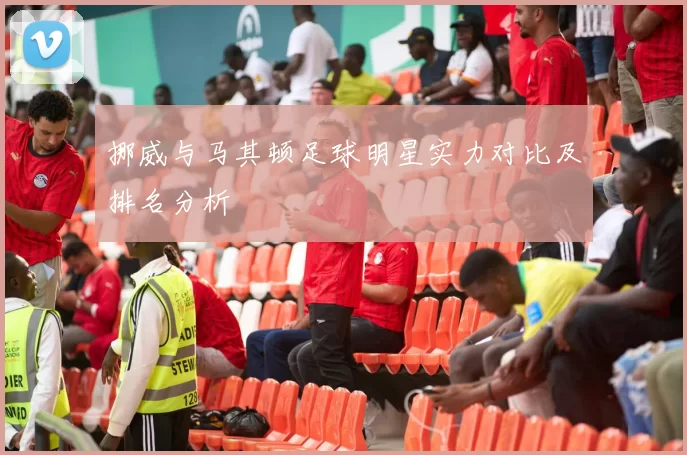 挪威与马其顿足球明星实力对比及排名分析