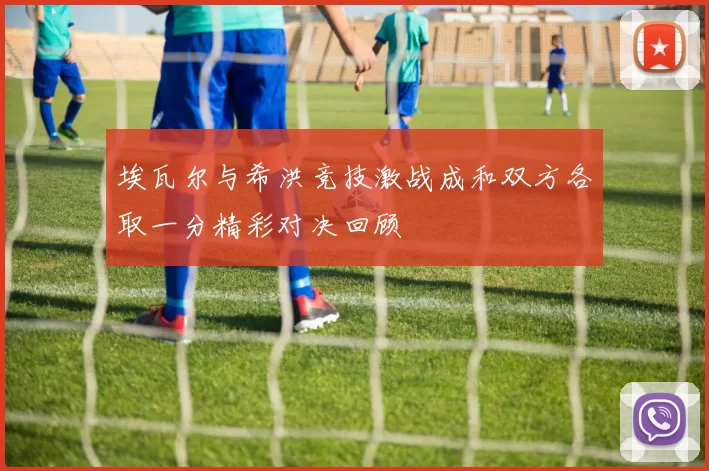 埃瓦尔与希洪竞技激战成和双方各取一分精彩对决回顾