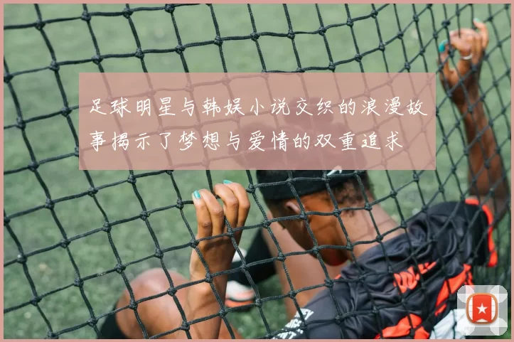 足球明星与韩娱小说交织的浪漫故事揭示了梦想与爱情的双重追求