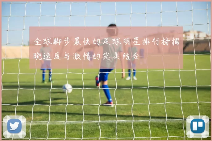 全球脚步最快的足球明星排行榜揭晓速度与激情的完美结合