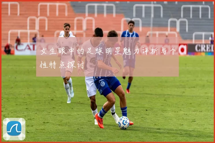 女生眼中的足球明星魅力评析与个性特点探讨
