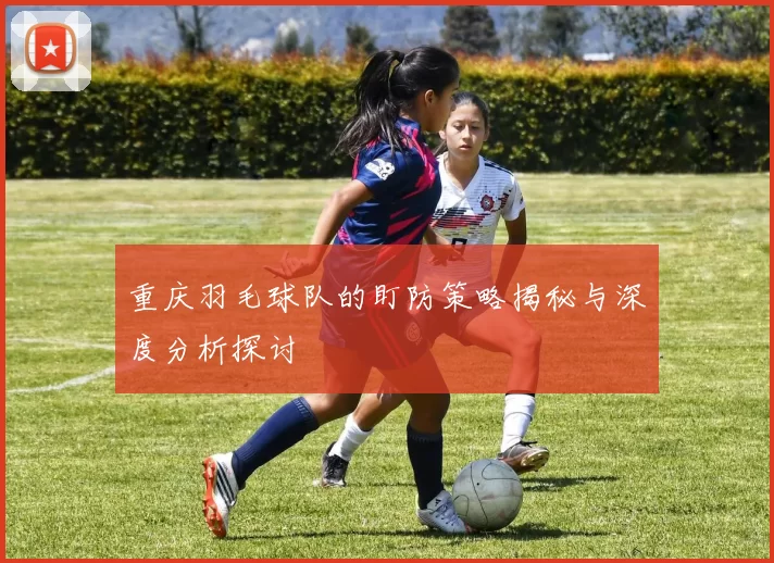 重庆羽毛球队的盯防策略揭秘与深度分析探讨