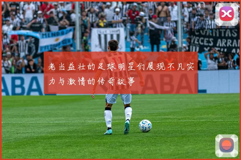 老当益壮的足球明星们展现不凡实力与激情的传奇故事
