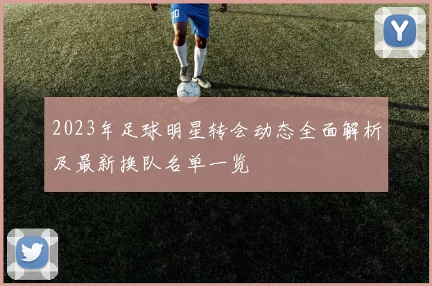 2023年足球明星转会动态全面解析及最新换队名单一览