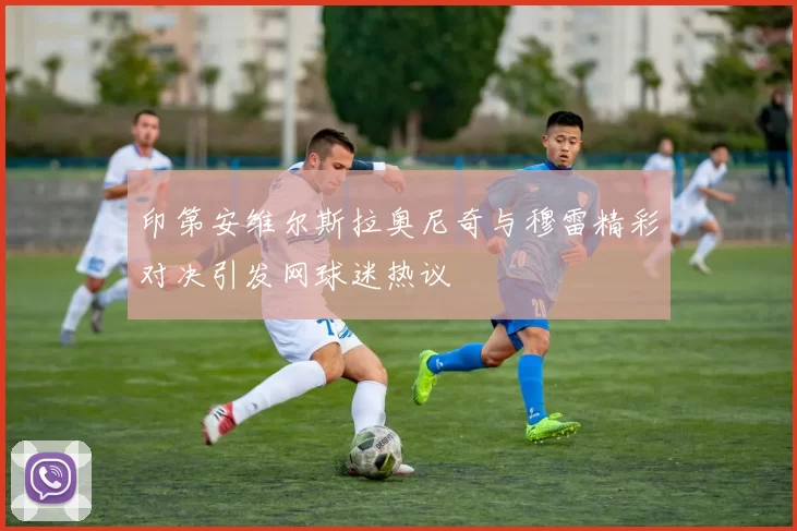 印第安维尔斯拉奥尼奇与穆雷精彩对决引发网球迷热议