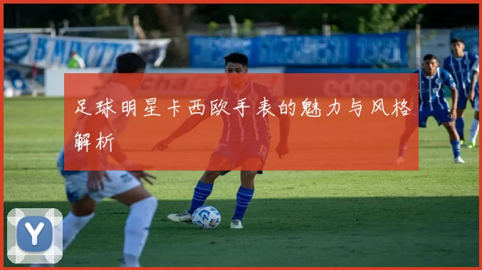 足球明星卡西欧手表的魅力与风格解析