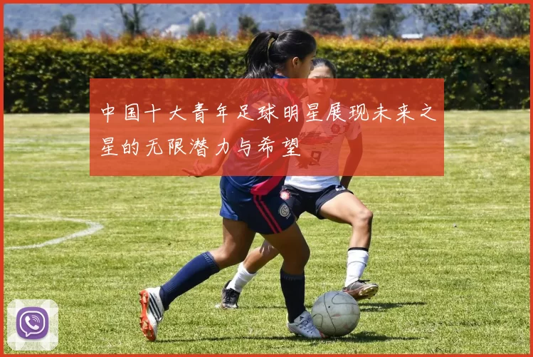 中国十大青年足球明星展现未来之星的无限潜力与希望