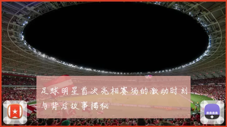 足球明星首次亮相赛场的激动时刻与背后故事揭秘