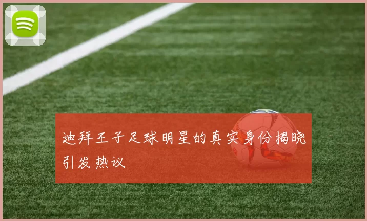 迪拜王子足球明星的真实身份揭晓引发热议