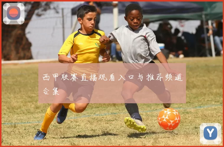 西甲联赛直播观看入口与推荐频道合集