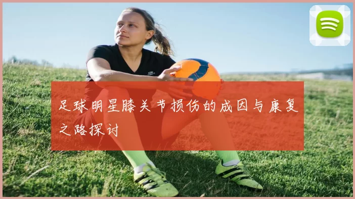 足球明星膝关节损伤的成因与康复之路探讨