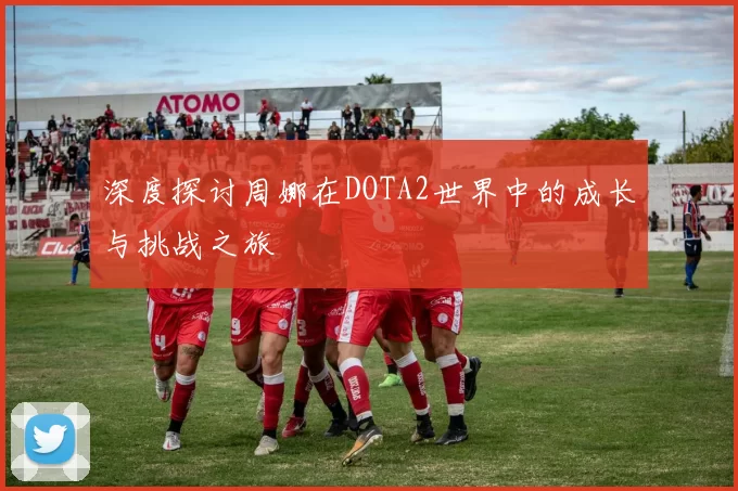 深度探讨周娜在DOTA2世界中的成长与挑战之旅