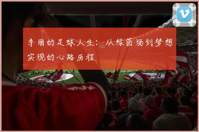 李丽的足球人生：从绿茵场到梦想实现的心路历程