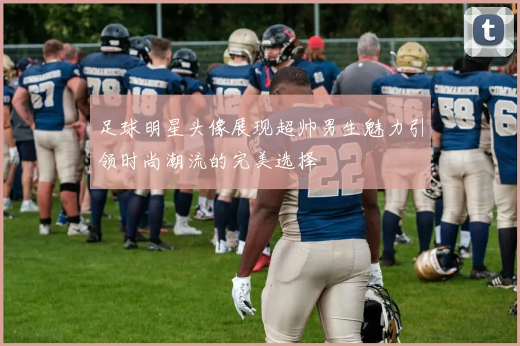 足球明星头像展现超帅男生魅力引领时尚潮流的完美选择