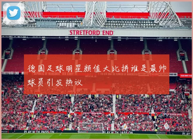 德国足球明星颜值大比拼谁是最帅球员引发热议