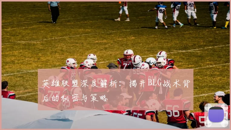 英雄联盟深度解析：揭开BLG战术背后的秘密与策略