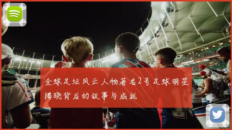 全球足坛风云人物著名2号足球明星揭晓背后的故事与成就