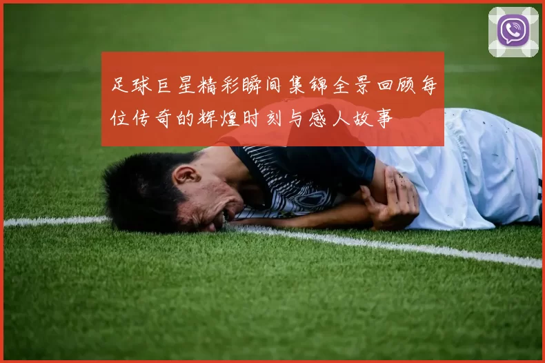 足球巨星精彩瞬间集锦全景回顾每位传奇的辉煌时刻与感人故事