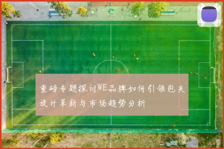 重磅专题探讨WE品牌如何引领包夹设计革新与市场趋势分析