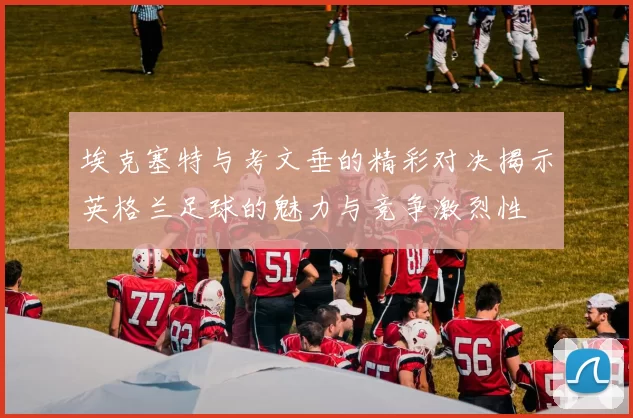 埃克塞特与考文垂的精彩对决揭示英格兰足球的魅力与竞争激烈性