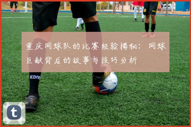 重庆网球队的比赛经验揭秘：网球巨献背后的故事与技巧分析